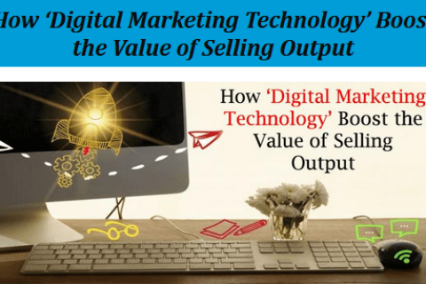 HOW ‘DIGITAL MARKETING TECHNOLOGY’ BOOST THE VALUE OF SELLING OUTPUT