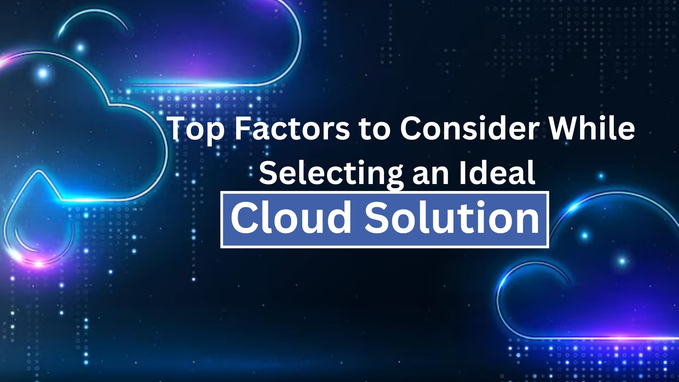 Top Factors to Consider While Selecting an Ideal Cloud Solution