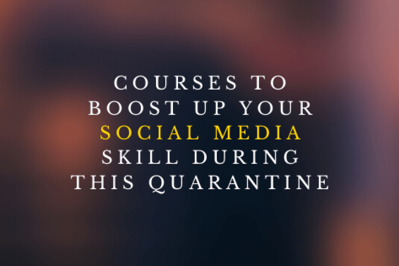 6 COURSES TO BOOST UP YOUR SOCIAL MEDIA SKILL DURING THIS QUARANTINE